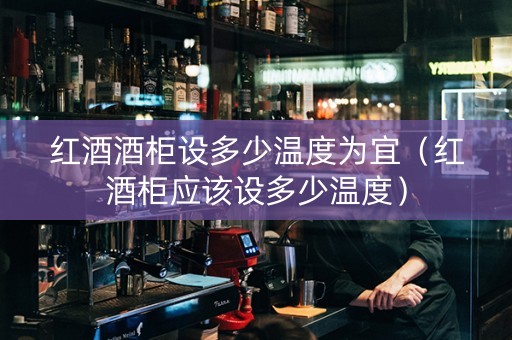 红酒酒柜设多少温度为宜（红酒柜应该设多少温度）