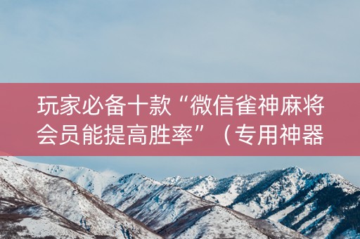 玩家必备十款“微信雀神麻将会员能提高胜率”（专用神器)