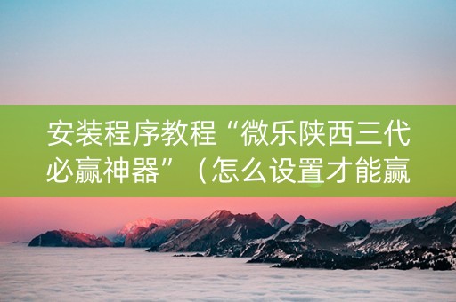 安装程序教程“微乐陕西三代必赢神器”（怎么设置才能赢)