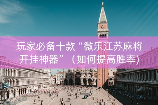 玩家必备十款“微乐江苏麻将开挂神器”（如何提高胜率)