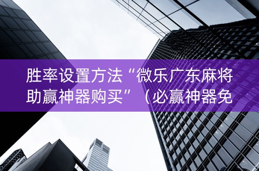 胜率设置方法“微乐广东麻将助赢神器购买”（必赢神器免费安装)