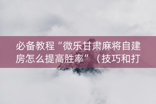 必备教程“微乐甘肃麻将自建房怎么提高胜率”（技巧和打好牌方法)