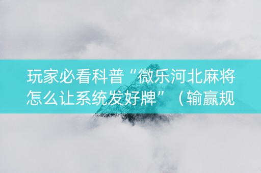 玩家必看科普“微乐河北麻将怎么让系统发好牌”（输赢规律)