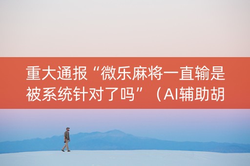 重大通报“微乐麻将一直输是被系统针对了吗”（AI辅助胡牌规则)