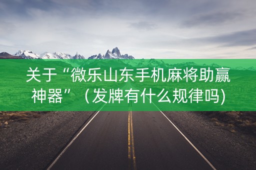 关于“微乐山东手机麻将助赢神器”（发牌有什么规律吗)