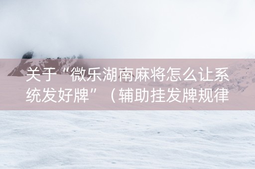 关于“微乐湖南麻将怎么让系统发好牌”（辅助挂发牌规律)