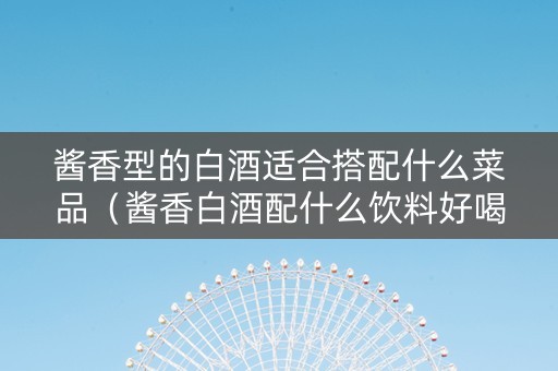 酱香型的白酒适合搭配什么菜品（酱香白酒配什么饮料好喝）