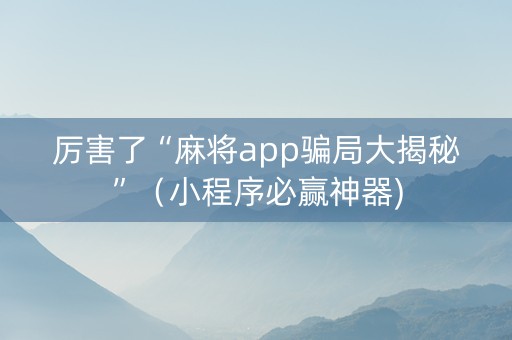 厉害了“麻将app骗局大揭秘”（小程序必赢神器)