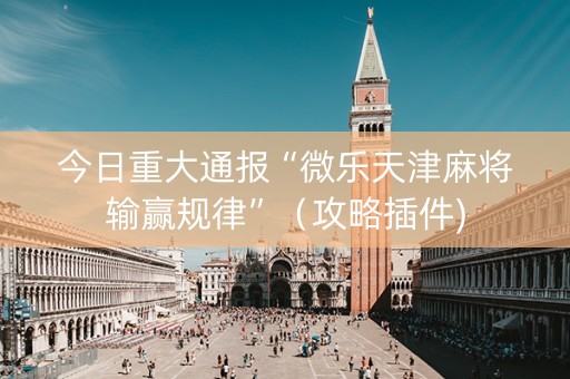 今日重大通报“微乐天津麻将输赢规律”（攻略插件)