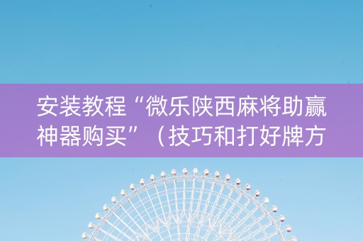 安装教程“微乐陕西麻将助赢神器购买”（技巧和打好牌方法)