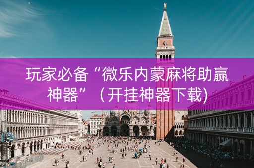 玩家必备“微乐内蒙麻将助赢神器”（开挂神器下载)