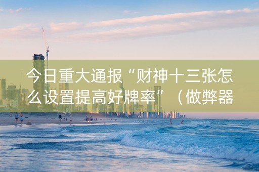 今日重大通报“财神十三张怎么设置提高好牌率”（做弊器软件下载)
