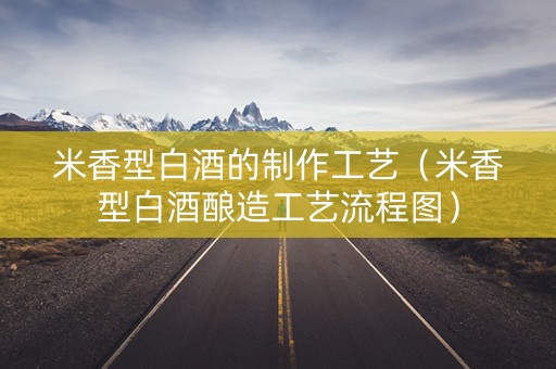米香型白酒的制作工艺（米香型白酒酿造工艺流程图）