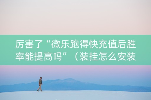 厉害了“微乐跑得快充值后胜率能提高吗”（装挂怎么安装)