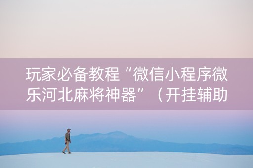 玩家必备教程“微信小程序微乐河北麻将神器”（开挂辅助插件)