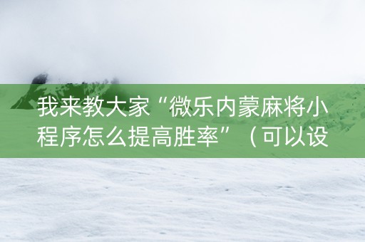 我来教大家“微乐内蒙麻将小程序怎么提高胜率”（可以设置输赢吗)