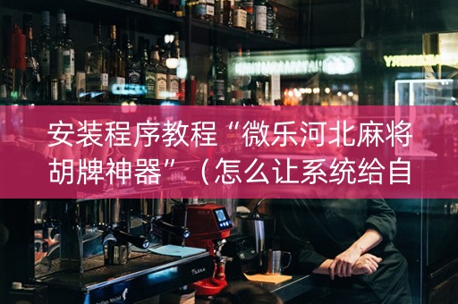 安装程序教程“微乐河北麻将胡牌神器”（怎么让系统给自己好牌)