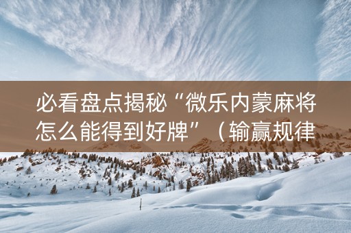 必看盘点揭秘“微乐内蒙麻将怎么能得到好牌”（输赢规律)
