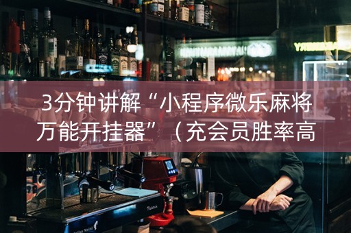 3分钟讲解“小程序微乐麻将万能开挂器”（充会员胜率高)