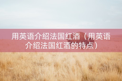 用英语介绍法国红酒（用英语介绍法国红酒的特点）