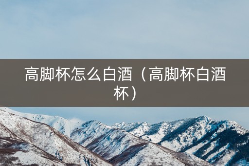 高脚杯怎么白酒（高脚杯白酒杯）