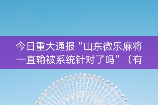 今日重大通报“山东微乐麻将一直输被系统针对了吗”（有什么规律)