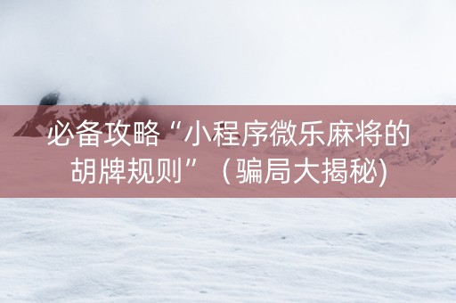 必备攻略“小程序微乐麻将的胡牌规则”（骗局大揭秘)