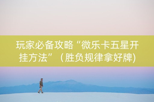 玩家必备攻略“微乐卡五星开挂方法”（胜负规律拿好牌)