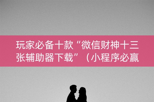 玩家必备十款“微信财神十三张辅助器下载”（小程序必赢神器)