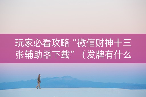 玩家必看攻略“微信财神十三张辅助器下载”（发牌有什么规律吗)