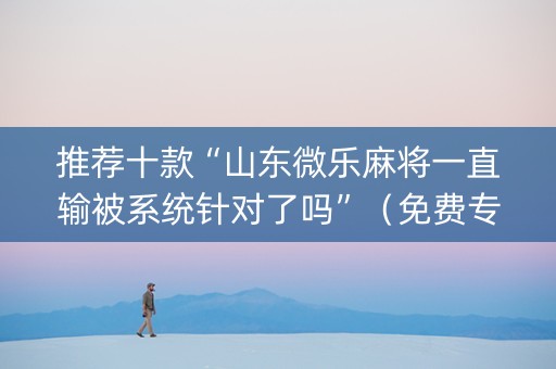 推荐十款“山东微乐麻将一直输被系统针对了吗”（免费专用神器)