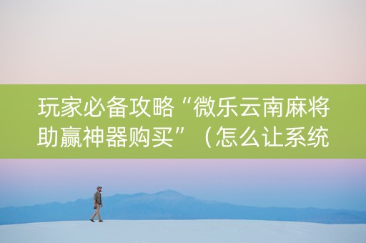 玩家必备攻略“微乐云南麻将助赢神器购买”（怎么让系统给自己好牌)