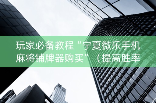 玩家必备教程“宁夏微乐手机麻将铺牌器购买”（提高胜率软件)