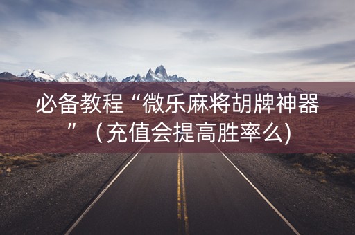 必备教程“微乐麻将胡牌神器”（充值会提高胜率么)