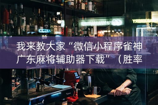 我来教大家“微信小程序雀神广东麻将辅助器下载”（胜率到哪调)