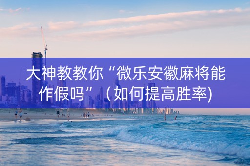 大神教教你“微乐安徽麻将能作假吗”（如何提高胜率)