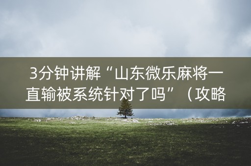3分钟讲解“山东微乐麻将一直输被系统针对了吗”（攻略插件)