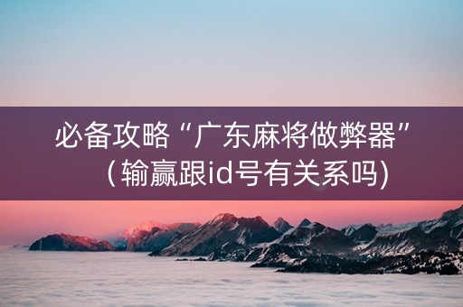 必备攻略“广东麻将做弊器”（输赢跟id号有关系吗)
