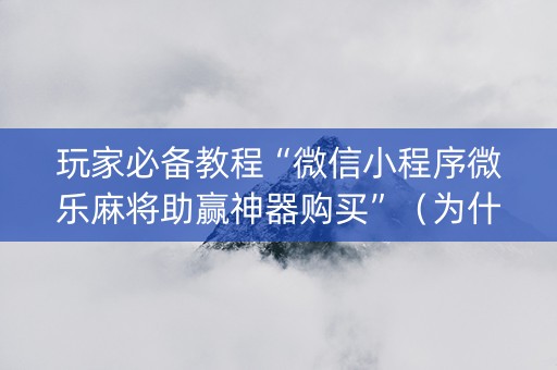 玩家必备教程“微信小程序微乐麻将助赢神器购买”（为什么有人一直赢)