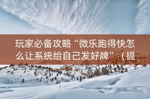 玩家必备攻略“微乐跑得快怎么让系统给自己发好牌”（提高胜率软件)