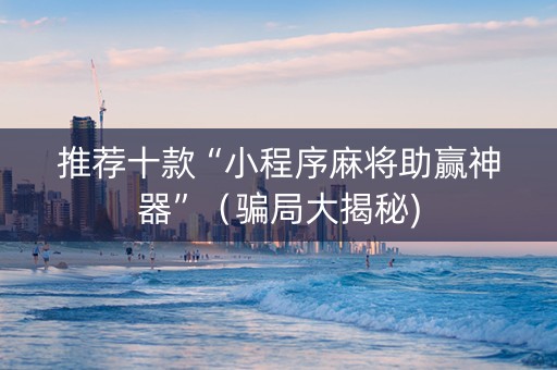 推荐十款“小程序麻将助赢神器”（骗局大揭秘)