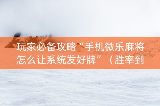 玩家必备攻略“手机微乐麻将怎么让系统发好牌”（胜率到哪调)