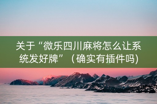 关于“微乐四川麻将怎么让系统发好牌”（确实有插件吗)