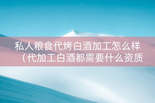 私人粮食代烤白酒加工怎么样（代加工白酒都需要什么资质?）