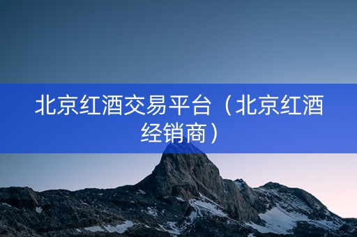 北京红酒交易平台（北京红酒经销商）