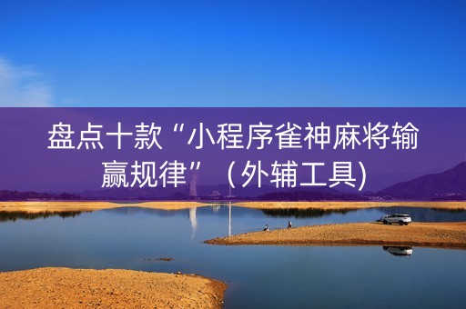 盘点十款“小程序雀神麻将输赢规律”（外辅工具)