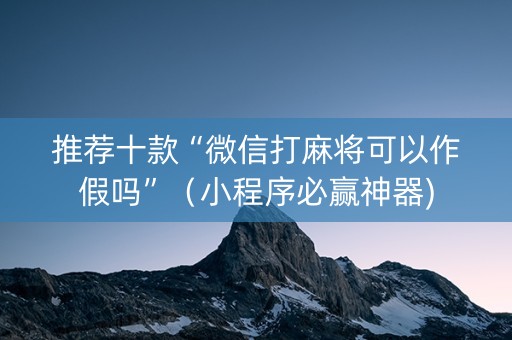 推荐十款“微信打麻将可以作假吗”（小程序必赢神器)
