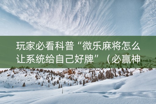 玩家必看科普“微乐麻将怎么让系统给自己好牌”（必赢神器)