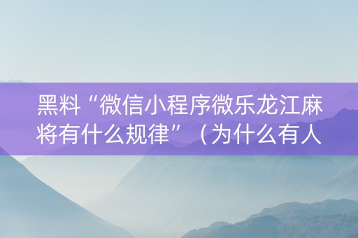 黑料“微信小程序微乐龙江麻将有什么规律”（为什么有人一直赢)