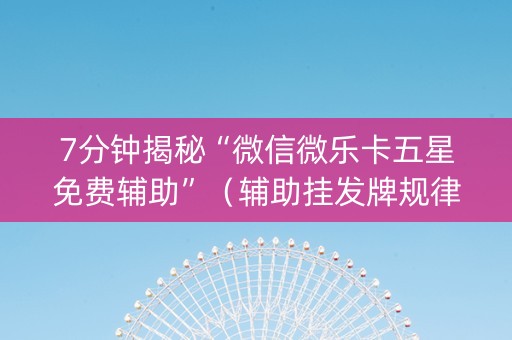 7分钟揭秘“微信微乐卡五星免费辅助”（辅助挂发牌规律)